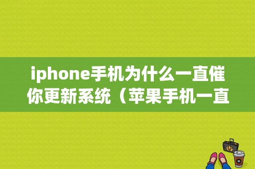 iphone手机为什么一直催你更新系统（苹果手机一直叫我更新怎么办啊）