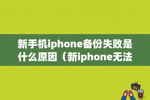 新手机iphone备份失败是什么原因（新iphone无法备份）