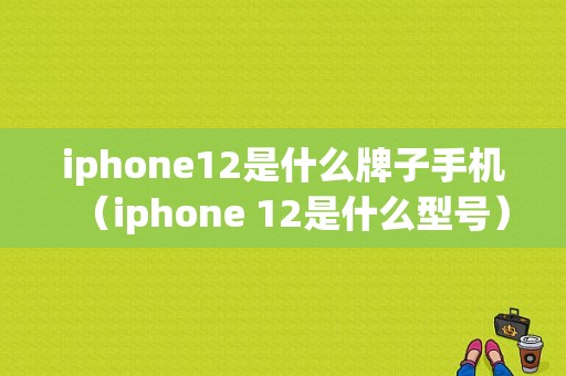 iphone12是什么牌子手机（iphone 12是什么型号）