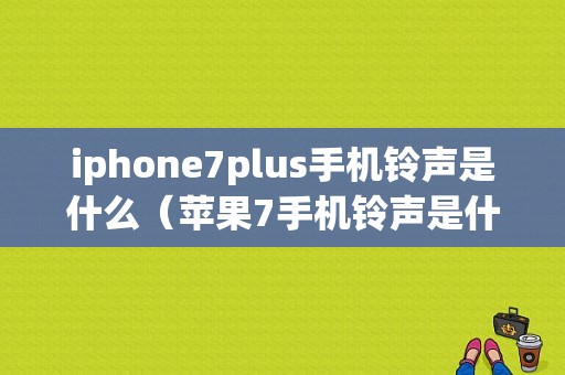 iphone7plus手机铃声是什么（苹果7手机铃声是什么）