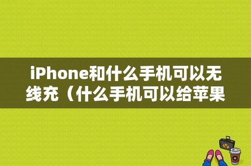 iPhone和什么手机可以无线充（什么手机可以给苹果手机无线充电）