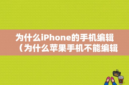 为什么iPhone的手机编辑（为什么苹果手机不能编辑）