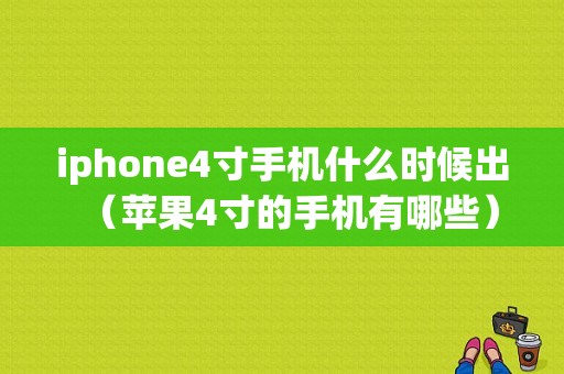 iphone4寸手机什么时候出（苹果4寸的手机有哪些）