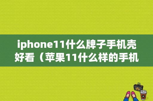 iphone11什么牌子手机壳好看（苹果11什么样的手机壳好看）