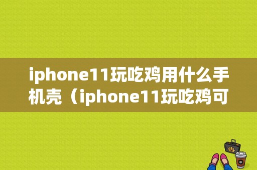 iphone11玩吃鸡用什么手机壳（iphone11玩吃鸡可以开到什么画质）