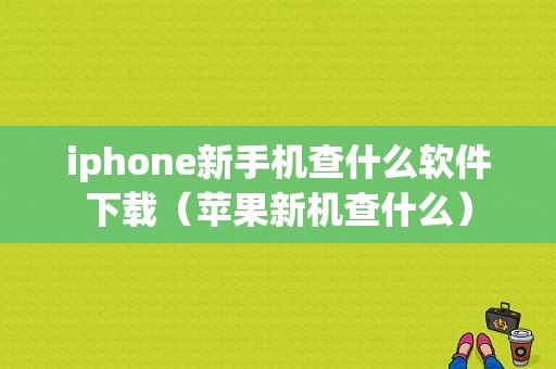 iphone新手机查什么软件下载（苹果新机查什么）