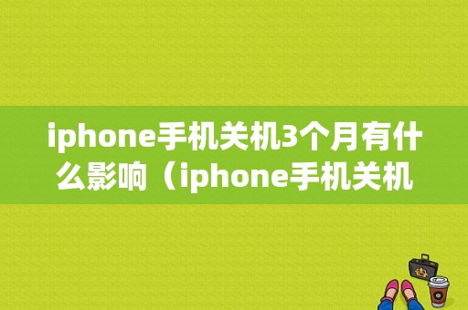 iphone手机关机3个月有什么影响（iphone手机关机3个月有什么影响吗）