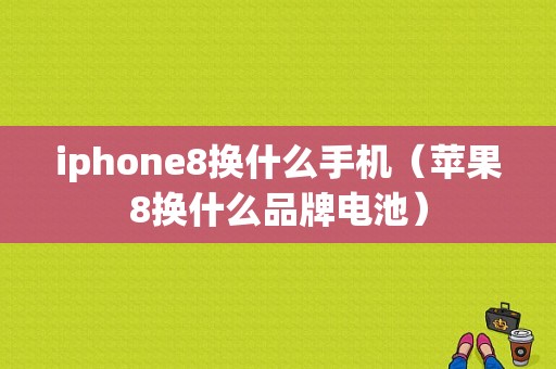 iphone8换什么手机（苹果8换什么品牌电池）