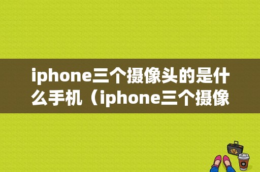 iphone三个摄像头的是什么手机（iphone三个摄像头的是什么手机啊）