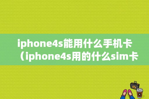 iphone4s能用什么手机卡（iphone4s用的什么sim卡）