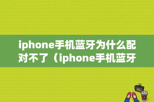 iphone手机蓝牙为什么配对不了（iphone手机蓝牙为什么配对不了蓝牙耳机）