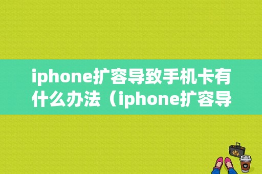 iphone扩容导致手机卡有什么办法（iphone扩容导致手机卡有什么办法解决）