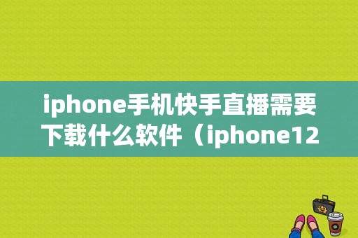 iphone手机快手直播需要下载什么软件（iphone12快手直播）