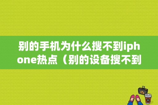 别的手机为什么搜不到iphone热点（别的设备搜不到苹果热点）