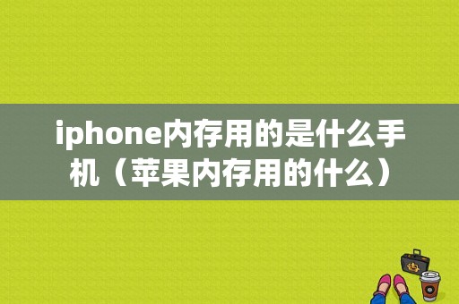 iphone内存用的是什么手机（苹果内存用的什么）