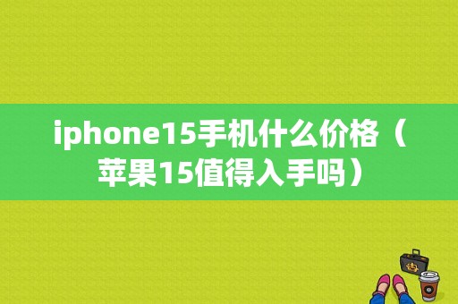 iphone15手机什么价格（苹果15值得入手吗）