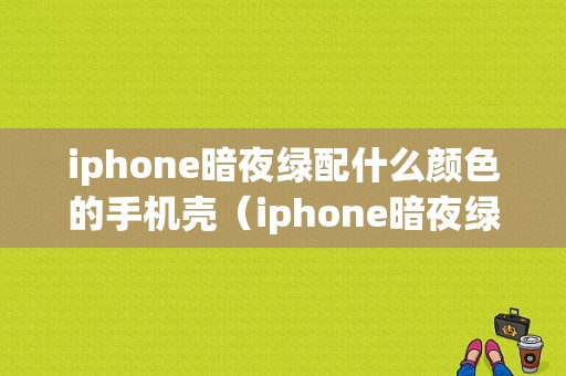 iphone暗夜绿配什么颜色的手机壳（iphone暗夜绿色好看吗）