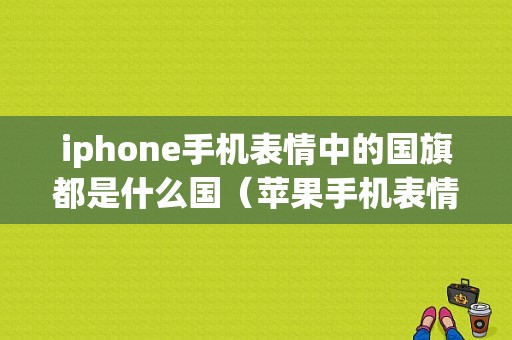 iphone手机表情中的国旗都是什么国（苹果手机表情国旗）