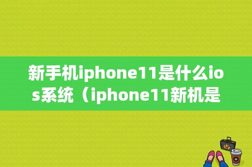 新手机iphone11是什么ios系统（iphone11新机是什么版本）