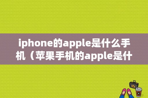 iphone的apple是什么手机（苹果手机的apple是什么）