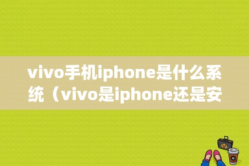 vivo手机iphone是什么系统（vivo是iphone还是安卓）