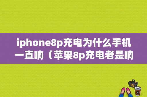 iphone8p充电为什么手机一直响（苹果8p充电老是响）