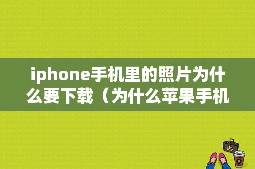 iphone手机里的照片为什么要下载（为什么苹果手机上面的照片要下载）