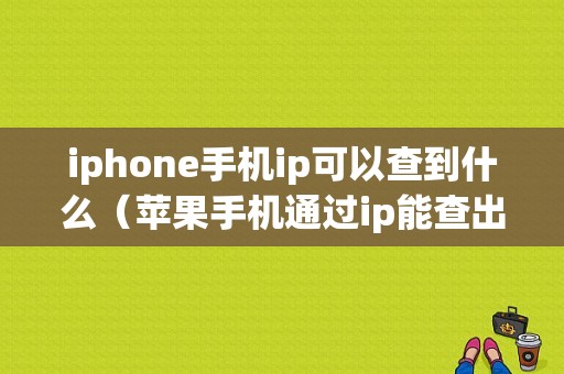 iphone手机ip可以查到什么（苹果手机通过ip能查出什么）