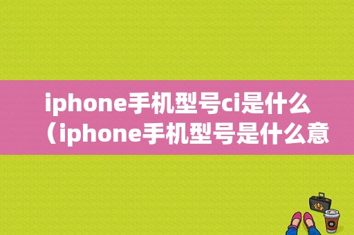 iphone手机型号ci是什么（iphone手机型号是什么意思）