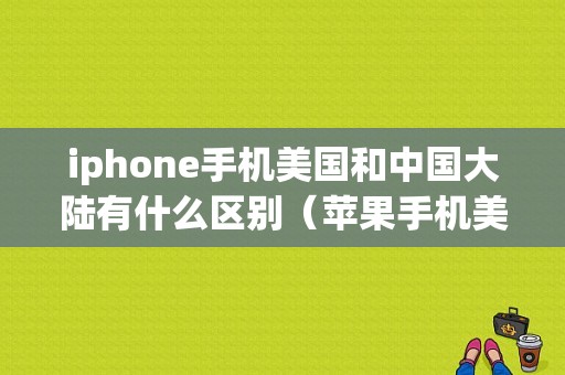 iphone手机美国和中国大陆有什么区别（苹果手机美国和中国）