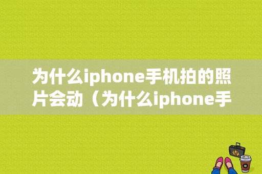 为什么iphone手机拍的照片会动（为什么iphone手机拍的照片会动来动去）