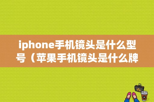 iphone手机镜头是什么型号（苹果手机镜头是什么牌子的）