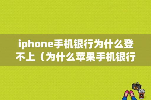 iphone手机银行为什么登不上（为什么苹果手机银行app连不上网）