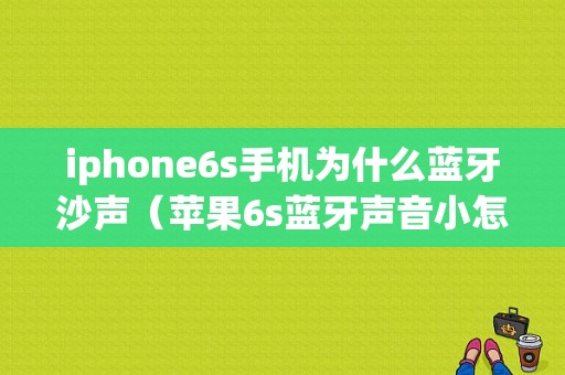 iphone6s手机为什么蓝牙沙声（苹果6s蓝牙声音小怎么办）