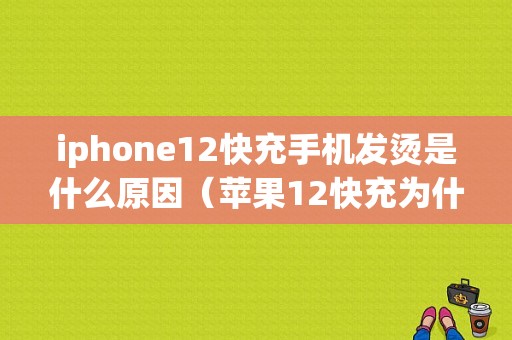 iphone12快充手机发烫是什么原因（苹果12快充为什么手机发烫）