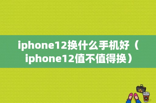 iphone12换什么手机好（iphone12值不值得换）