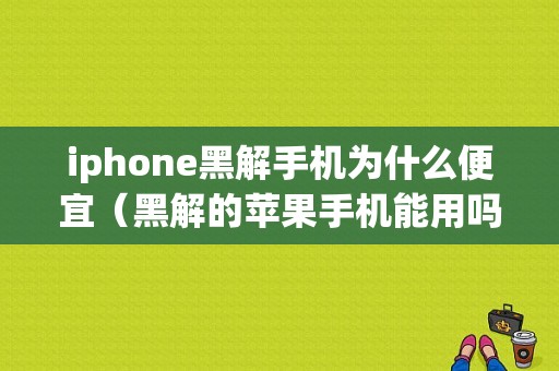 iphone黑解手机为什么便宜（黑解的苹果手机能用吗?）