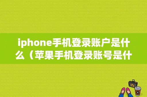 iphone手机登录账户是什么（苹果手机登录账号是什么）