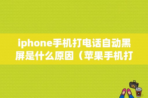 iphone手机打电话自动黑屏是什么原因（苹果手机打电话自己黑屏是什么原因）