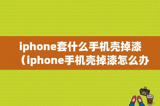 iphone套什么手机壳掉漆（iphone手机壳掉漆怎么办）