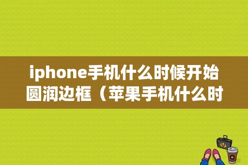 iphone手机什么时候开始圆润边框（苹果手机什么时候用回圆润）