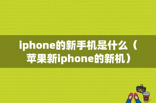 iphone的新手机是什么（苹果新iphone的新机）