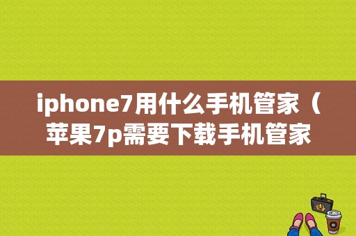 iphone7用什么手机管家（苹果7p需要下载手机管家吗）