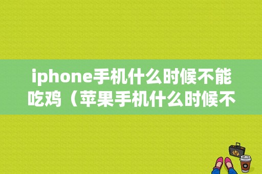 iphone手机什么时候不能吃鸡（苹果手机什么时候不能用）