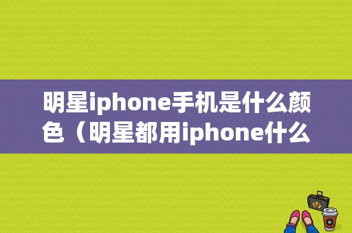 明星iphone手机是什么颜色（明星都用iphone什么型号）