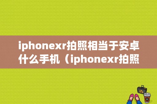 iphonexr拍照相当于安卓什么手机（iphonexr拍照什么水平）