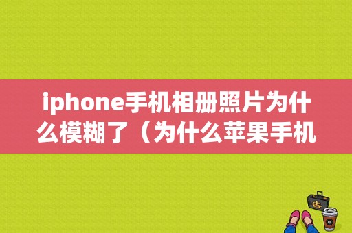 iphone手机相册照片为什么模糊了（为什么苹果手机相册照片模糊了怎么回事）