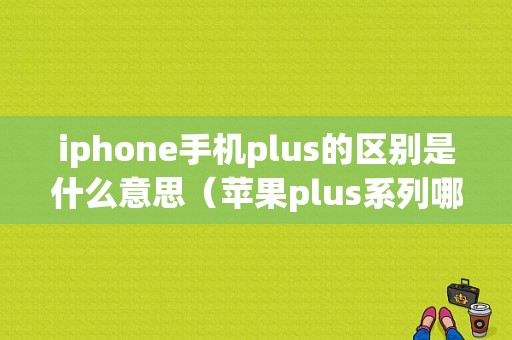 iphone手机plus的区别是什么意思（苹果plus系列哪个好）