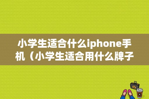 小学生适合什么iphone手机（小学生适合用什么牌子的手机）