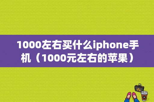 1000左右买什么iphone手机（1000元左右的苹果）